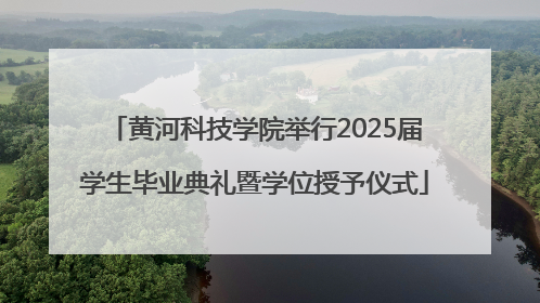 黄河科技学院举行2025届学生毕业典礼暨学位授予仪式