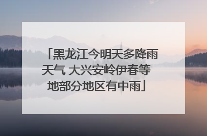 黑龙江今明天多降雨天气 大兴安岭伊春等地部分地区有中雨