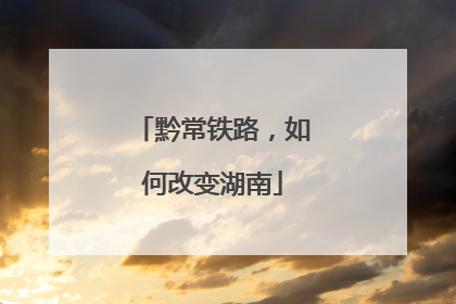 黔常铁路，如何改变湖南