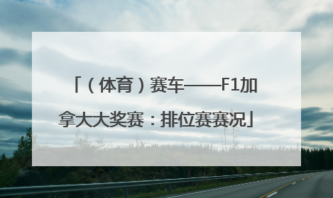 （体育）赛车——F1加拿大大奖赛：排位赛赛况