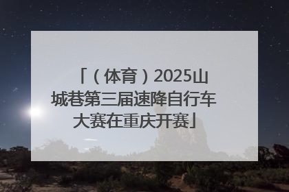 （体育）2025山城巷第三届速降自行车大赛在重庆开赛