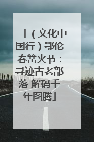 （文化中国行）鄂伦春篝火节：寻迹古老部落 解码千年图腾