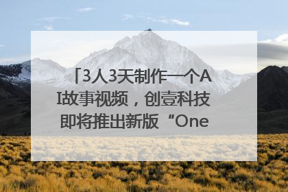 3人3天制作一个AI故事视频，创壹科技即将推出新版“OneStory”平台