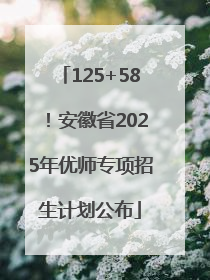 125+58！安徽省2025年优师专项招生计划公布