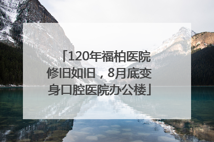 120年福柏医院修旧如旧，8月底变身口腔医院办公楼