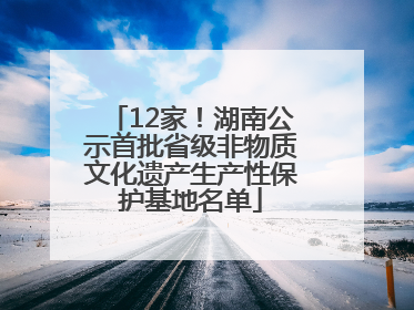 12家！湖南公示首批省级非物质文化遗产生产性保护基地名单