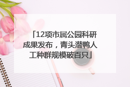 12项市属公园科研成果发布，青头潜鸭人工种群规模破百只