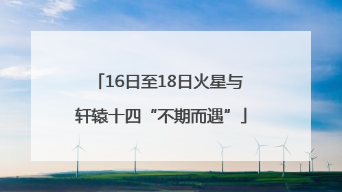 16日至18日火星与轩辕十四“不期而遇”