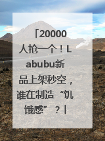 20000人抢一个！Labubu新品上架秒空，谁在制造“饥饿感”？