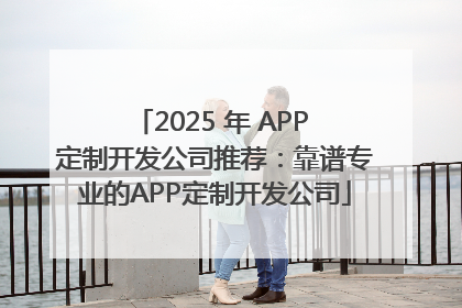 2025 年 APP 定制开发公司推荐：靠谱专业的APP定制开发公司