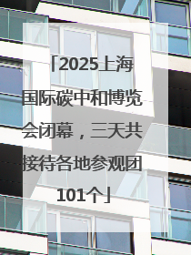 2025上海国际碳中和博览会闭幕，三天共接待各地参观团101个