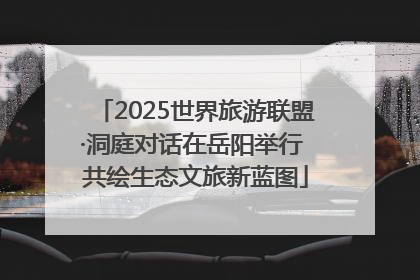 2025世界旅游联盟·洞庭对话在岳阳举行 共绘生态文旅新蓝图