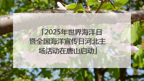 2025年世界海洋日暨全国海洋宣传日河北主场活动在唐山启动
