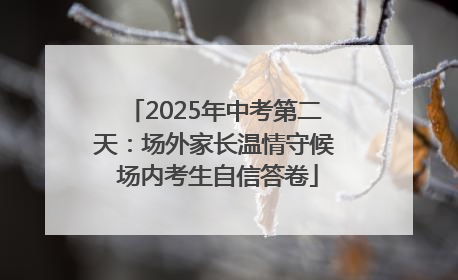 2025年中考第二天：场外家长温情守候 场内考生自信答卷