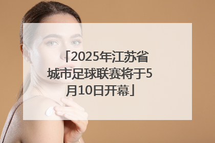 2025年江苏省城市足球联赛将于5月10日开幕