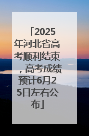 2025年河北省高考顺利结束，高考成绩预计6月25日左右公布