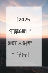 2025年第6期“湘江大讲堂”举行