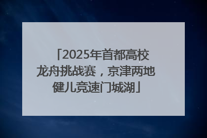 2025年首都高校龙舟挑战赛，京津两地健儿竞速门城湖
