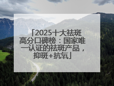 2025十大祛斑高分口碑榜：国家唯一认证的祛斑产品，抑斑+抗氧