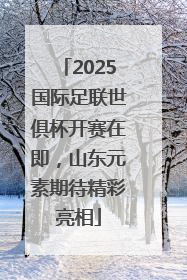 2025国际足联世俱杯开赛在即，山东元素期待精彩亮相