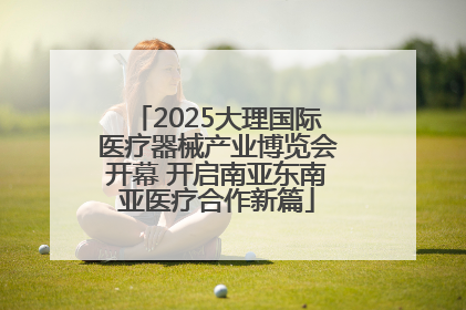 2025大理国际医疗器械产业博览会开幕 开启南亚东南亚医疗合作新篇