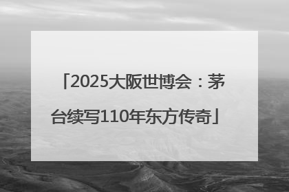 2025大阪世博会：茅台续写110年东方传奇