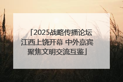 2025战略传播论坛江西上饶开幕 中外嘉宾聚焦文明交流互鉴