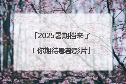 2025暑期档来了！你期待哪部影片