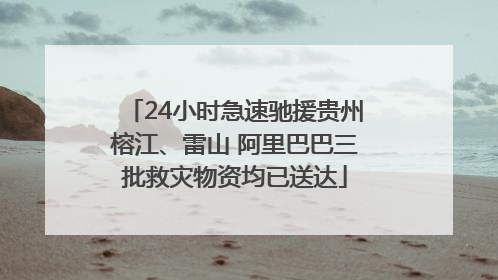 24小时急速驰援贵州榕江、雷山 阿里巴巴三批救灾物资均已送达