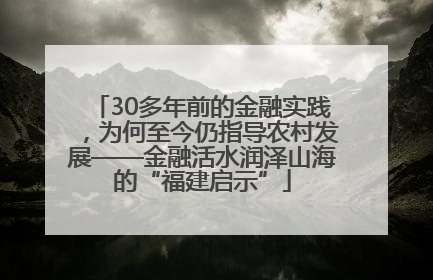 30多年前的金融实践，为何至今仍指导农村发展——金融活水润泽山海的“福建启示”