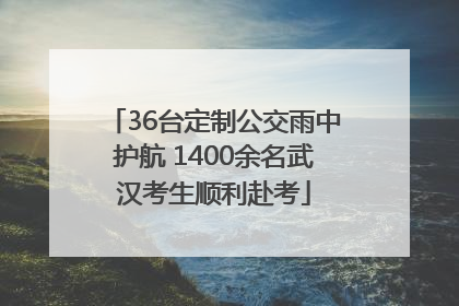 36台定制公交雨中护航 1400余名武汉考生顺利赴考