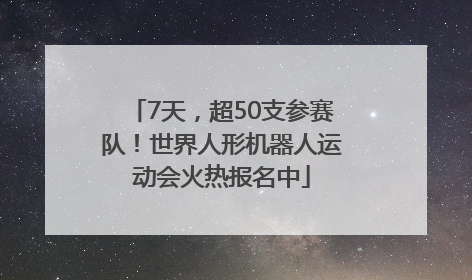 7天，超50支参赛队！世界人形机器人运动会火热报名中