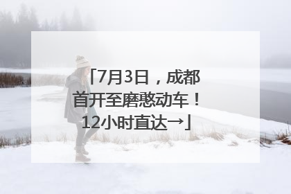 7月3日，成都首开至磨憨动车！12小时直达→