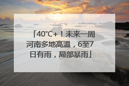 40℃+！未来一周河南多地高温，6至7日有雨，局部暴雨