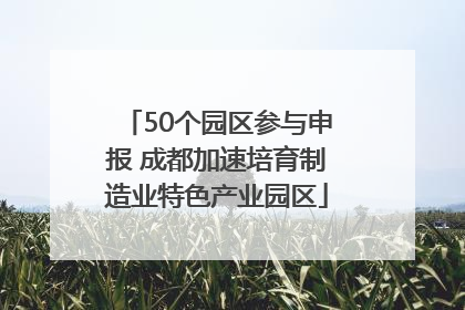 50个园区参与申报 成都加速培育制造业特色产业园区