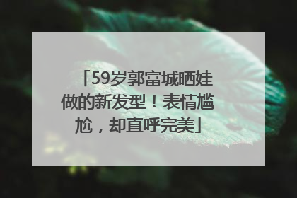 59岁郭富城晒娃做的新发型！表情尴尬，却直呼完美