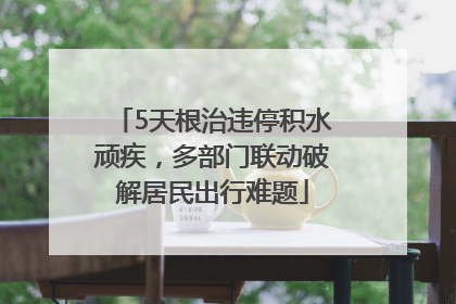 5天根治违停积水顽疾，多部门联动破解居民出行难题