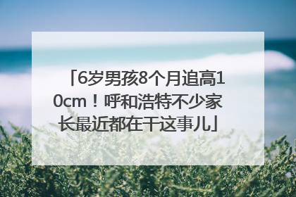 6岁男孩8个月追高10cm！呼和浩特不少家长最近都在干这事儿