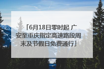 6月18日零时起 广安至重庆指定高速路段周末及节假日免费通行