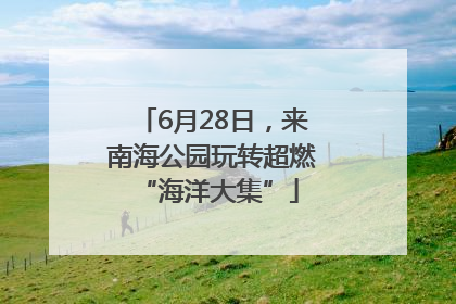 6月28日，来南海公园玩转超燃 “海洋大集”