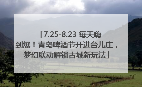 7.25-8.23 每天嗨到爆！青岛啤酒节开进台儿庄，梦幻联动解锁古城新玩法