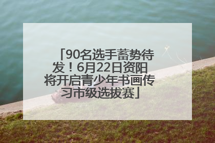 90名选手蓄势待发！6月22日资阳将开启青少年书画传习市级选拔赛