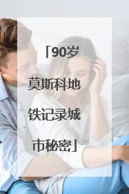 90岁莫斯科地铁记录城市秘密