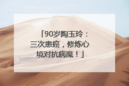 90岁陶玉玲：三次患癌，修炼心境对抗病魔！