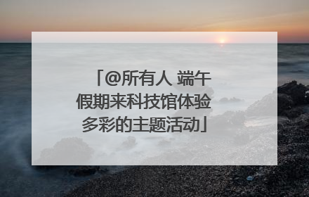@所有人 端午假期来科技馆体验多彩的主题活动
