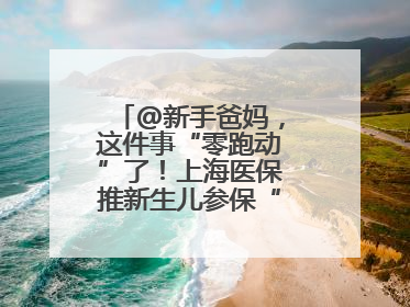 @新手爸妈，这件事“零跑动”了！上海医保推新生儿参保“免申办”服务