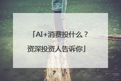 AI+消费投什么？资深投资人告诉你