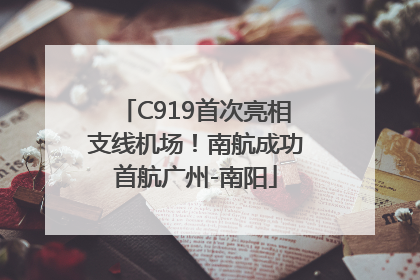 C919首次亮相支线机场！南航成功首航广州-南阳