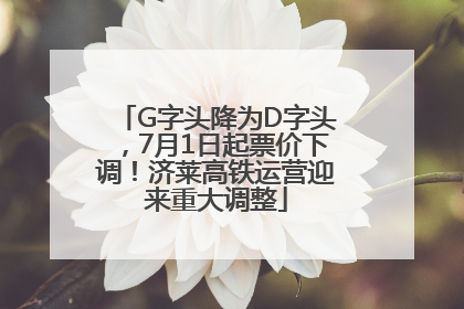 G字头降为D字头，7月1日起票价下调！济莱高铁运营迎来重大调整