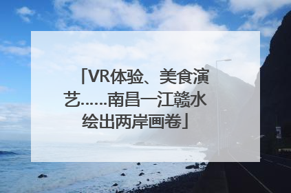 VR体验、美食演艺……南昌一江赣水绘出两岸画卷